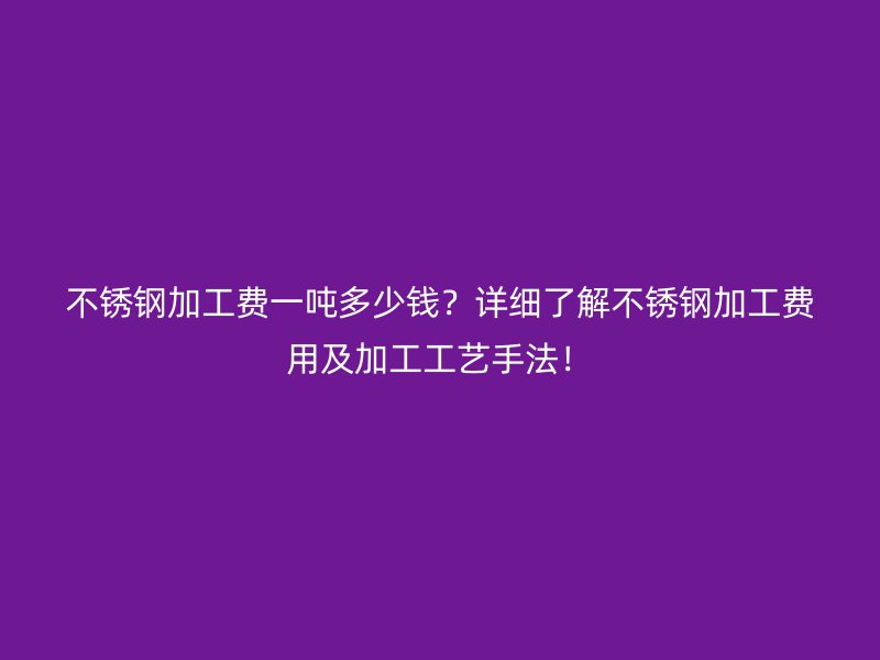 不銹鋼加工費(fèi)一噸多少錢(qián)？詳細(xì)了解不銹鋼加工費(fèi)用及加工工藝手法！