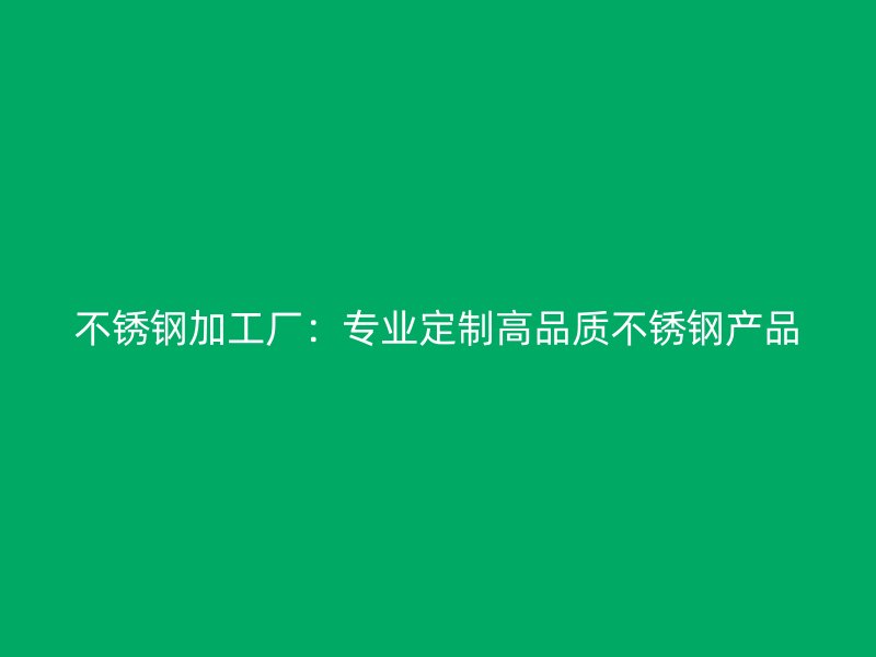 不銹鋼加工廠：專業(yè)定制高品質(zhì)不銹鋼產(chǎn)品