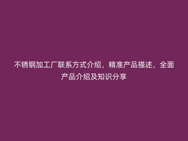 不銹鋼加工廠聯(lián)系方式介紹，精準(zhǔn)產(chǎn)品描述，全面產(chǎn)品介紹及知識(shí)分享