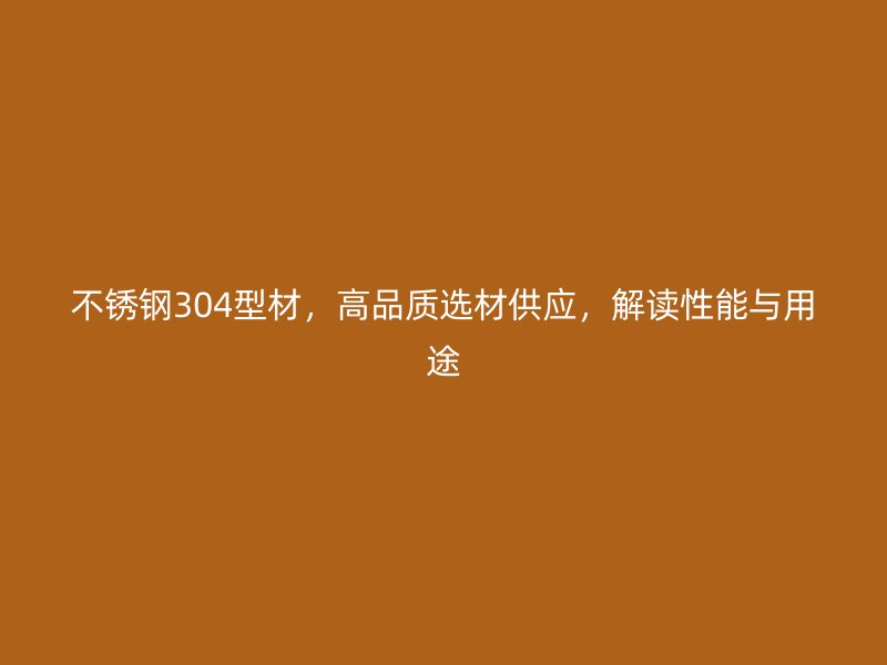 不銹鋼304型材，高品質(zhì)選材供應(yīng)，解讀性能與用途
