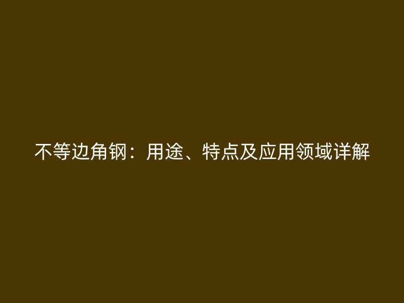 不等邊角鋼：用途、特點及應(yīng)用領(lǐng)域詳解