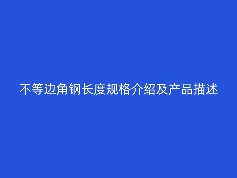 不等邊角鋼長度規(guī)格介紹及產(chǎn)品描述