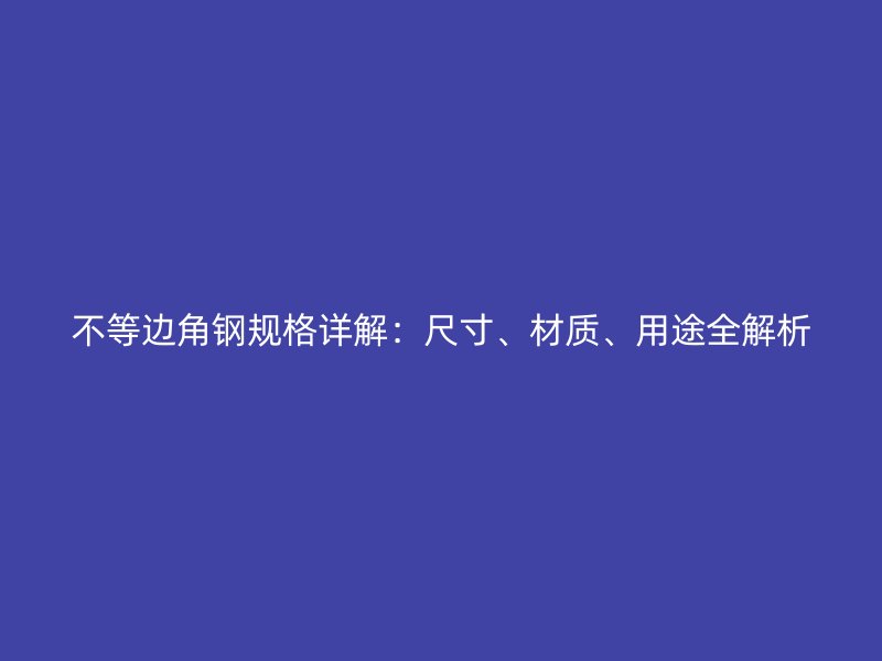 不等邊角鋼規(guī)格詳解：尺寸、材質(zhì)、用途全解析
