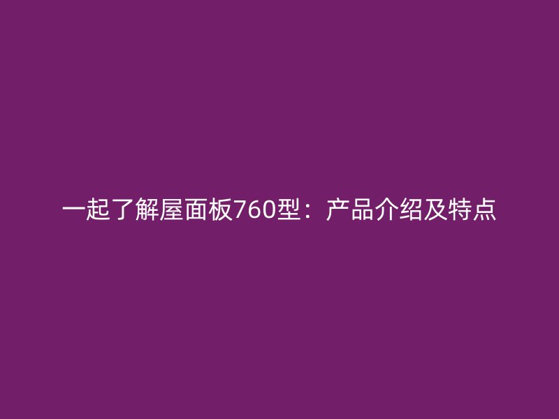 一起了解屋面板760型：產(chǎn)品介紹及特點