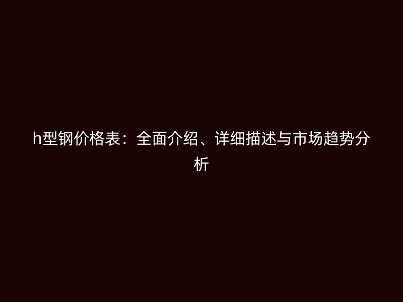 h型鋼價(jià)格表：全面介紹、詳細(xì)描述與市場(chǎng)趨勢(shì)分析