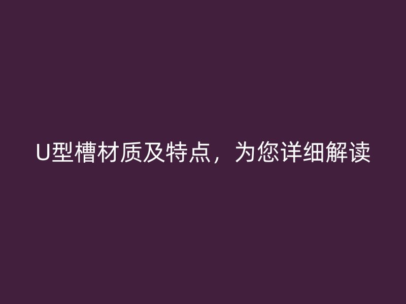 U型槽材質(zhì)及特點，為您詳細解讀