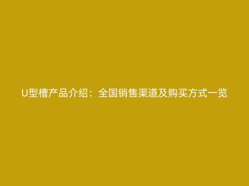 U型槽產(chǎn)品介紹：全國銷售渠道及購買方式一覽