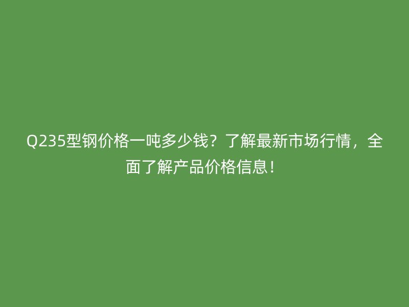 Q235型鋼價(jià)格一噸多少錢(qián)？了解最新市場(chǎng)行情，全面了解產(chǎn)品價(jià)格信息！