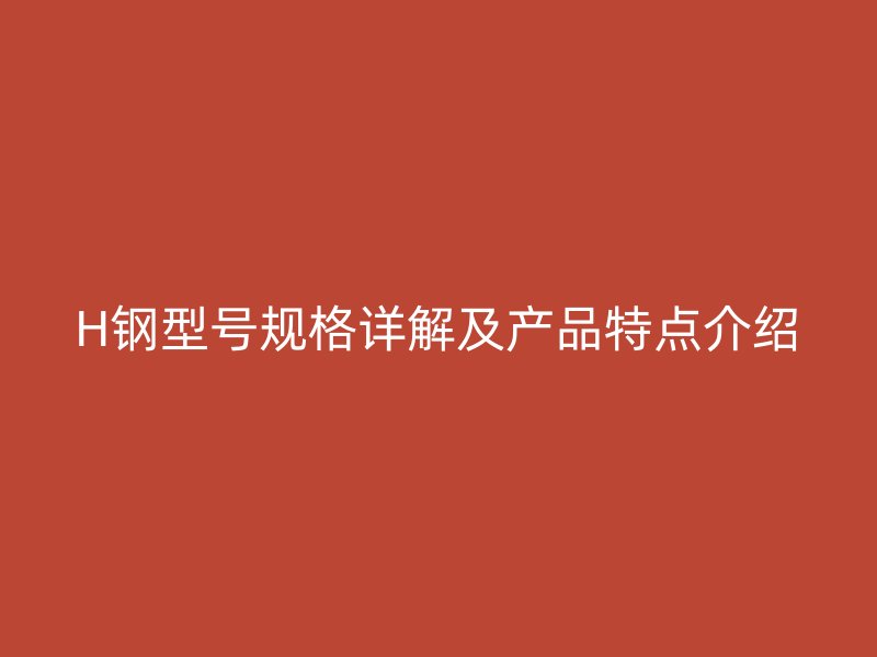H鋼型號(hào)規(guī)格詳解及產(chǎn)品特點(diǎn)介紹