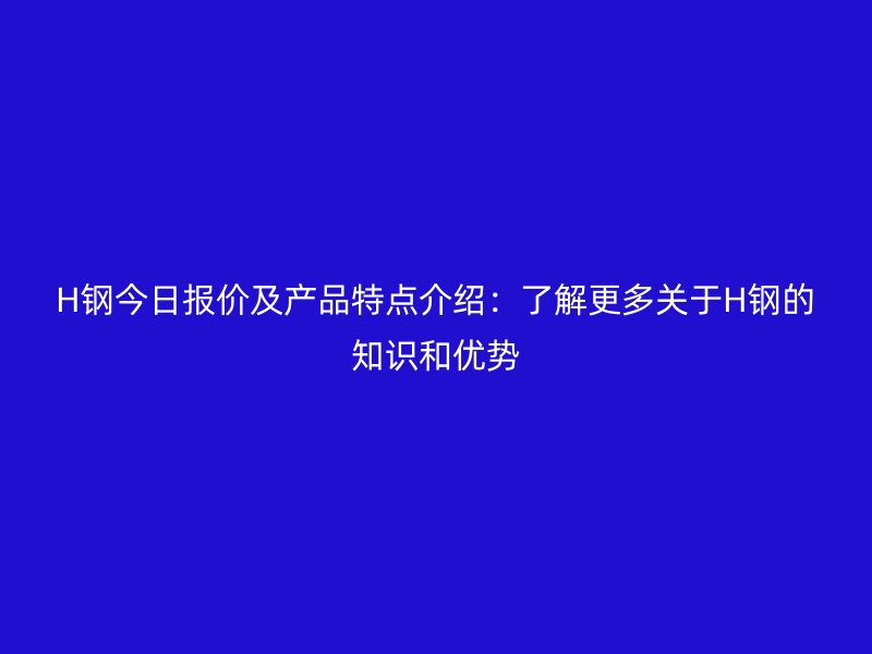 H鋼今日?qǐng)?bào)價(jià)及產(chǎn)品特點(diǎn)介紹：了解更多關(guān)于H鋼的知識(shí)和優(yōu)勢(shì)