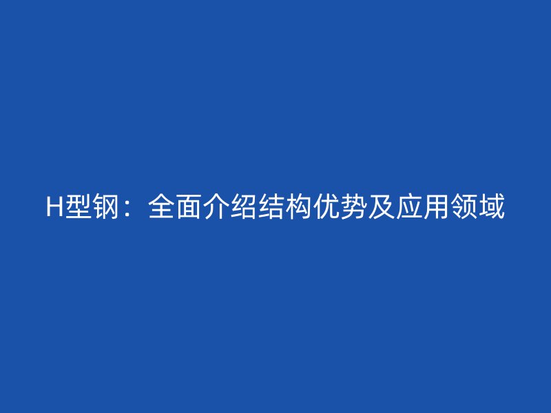 H型鋼：全面介紹結(jié)構(gòu)優(yōu)勢及應用領(lǐng)域