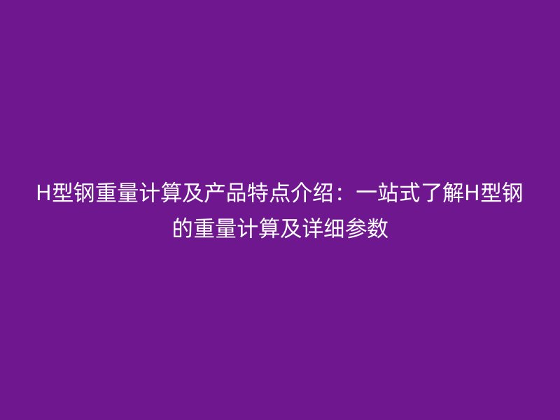 H型鋼重量計(jì)算及產(chǎn)品特點(diǎn)介紹：一站式了解H型鋼的重量計(jì)算及詳細(xì)參數(shù)