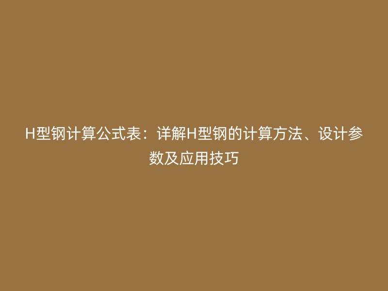 H型鋼計(jì)算公式表：詳解H型鋼的計(jì)算方法、設(shè)計(jì)參數(shù)及應(yīng)用技巧