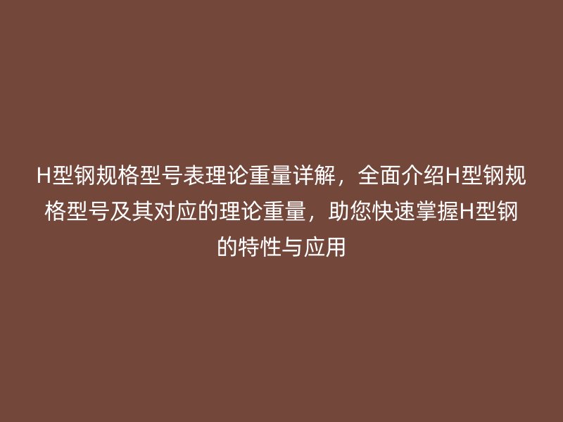 H型鋼規(guī)格型號(hào)表理論重量詳解，全面介紹H型鋼規(guī)格型號(hào)及其對應(yīng)的理論重量，助您快速掌握H型鋼的特性與應(yīng)用