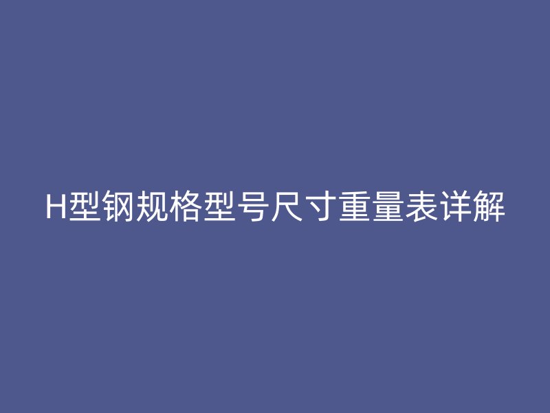 H型鋼規(guī)格型號(hào)尺寸重量表詳解