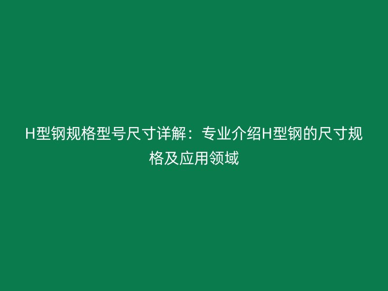 H型鋼規(guī)格型號(hào)尺寸詳解：專(zhuān)業(yè)介紹H型鋼的尺寸規(guī)格及應(yīng)用領(lǐng)域