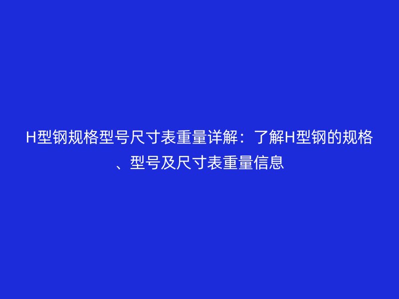 H型鋼規(guī)格型號(hào)尺寸表重量詳解：了解H型鋼的規(guī)格、型號(hào)及尺寸表重量信息