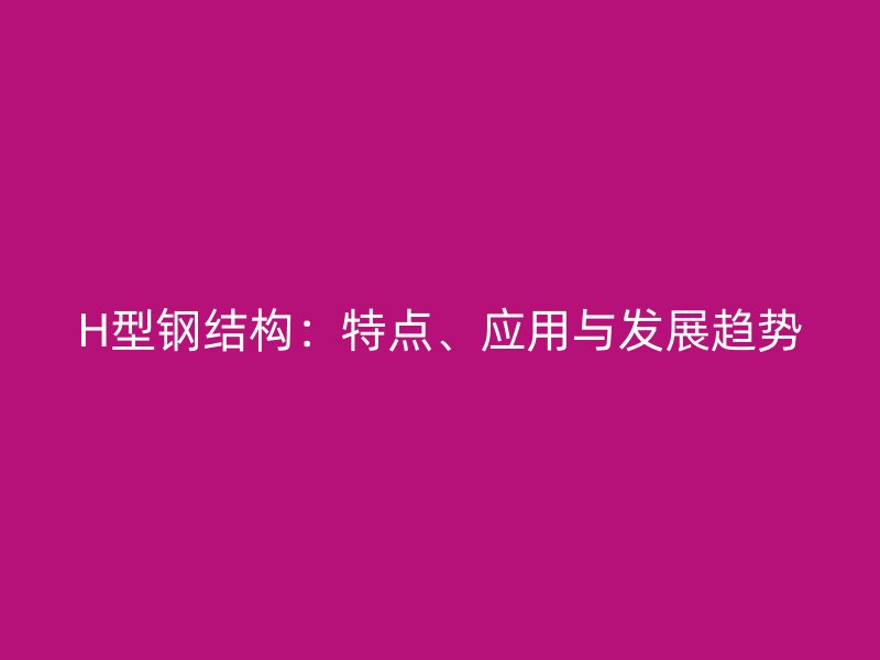 H型鋼結(jié)構(gòu)：特點(diǎn)、應(yīng)用與發(fā)展趨勢