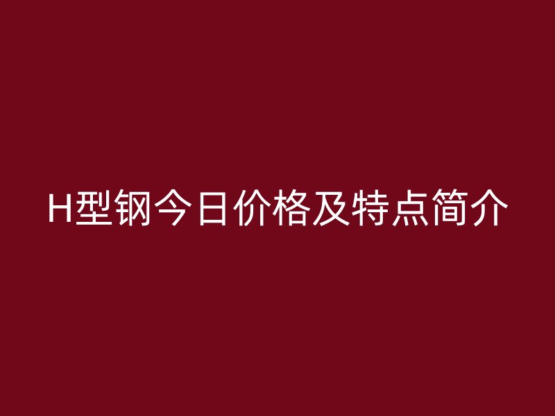 H型鋼今日價(jià)格及特點(diǎn)簡(jiǎn)介