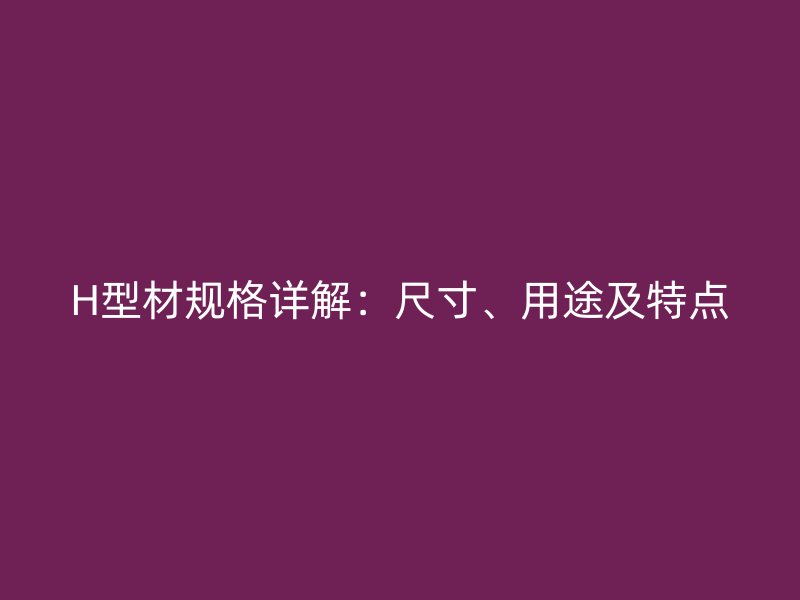 H型材規(guī)格詳解：尺寸、用途及特點
