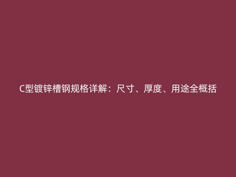 C型鍍鋅槽鋼規(guī)格詳解：尺寸、厚度、用途全概括
