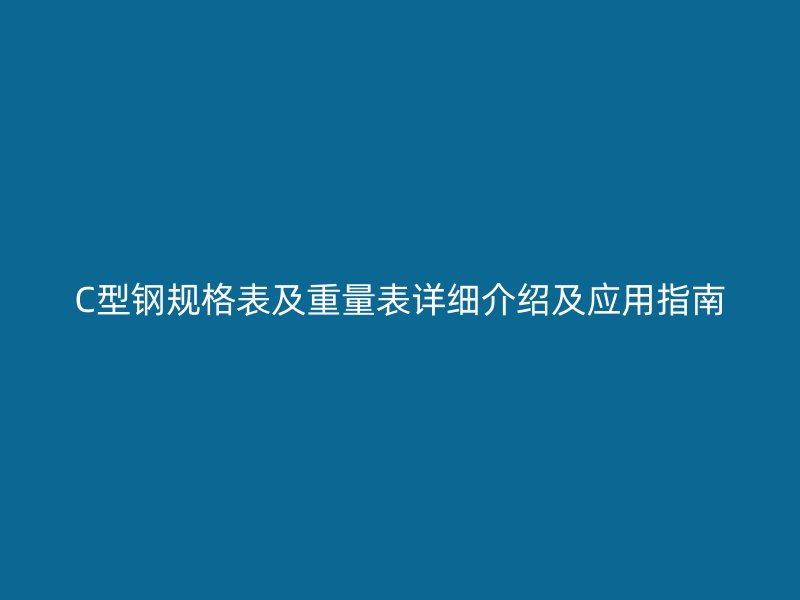 C型鋼規(guī)格表及重量表詳細(xì)介紹及應(yīng)用指南