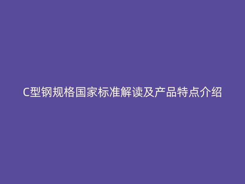 C型鋼規(guī)格國家標準解讀及產(chǎn)品特點介紹