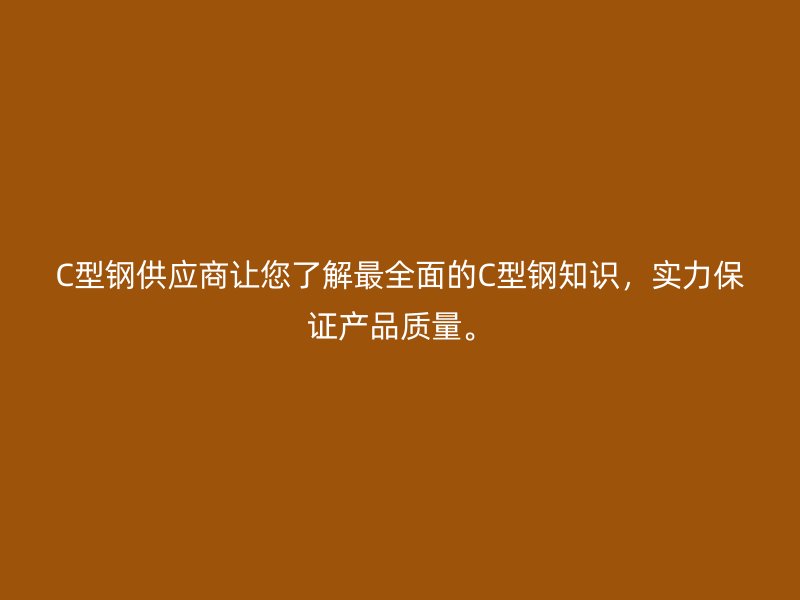 C型鋼供應(yīng)商讓您了解最全面的C型鋼知識，實力保證產(chǎn)品質(zhì)量。