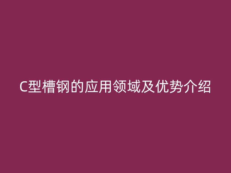 C型槽鋼的應(yīng)用領(lǐng)域及優(yōu)勢介紹