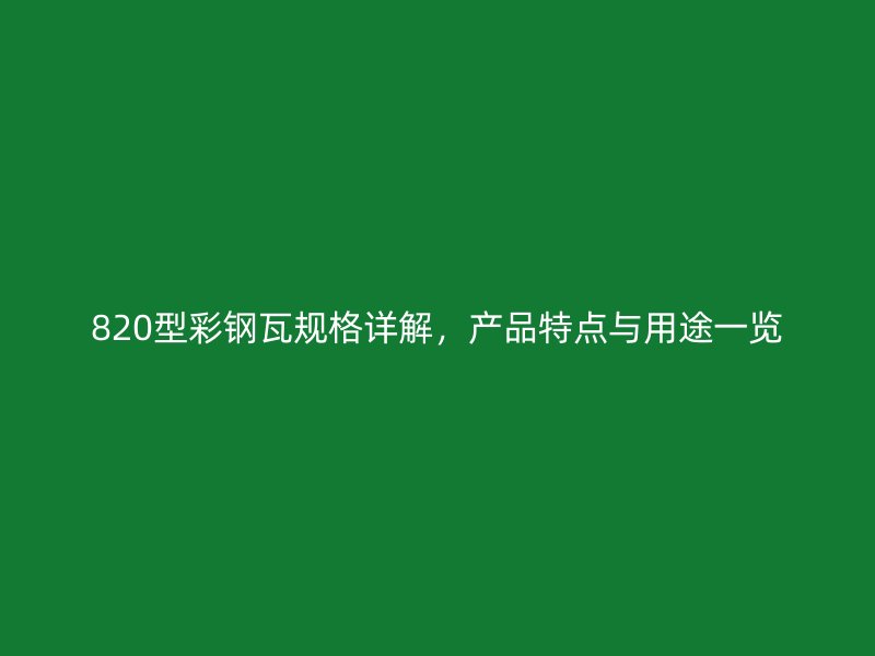 820型彩鋼瓦規(guī)格詳解，產(chǎn)品特點(diǎn)與用途一覽