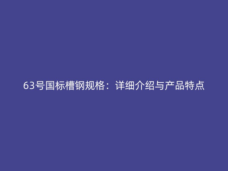 63號國標槽鋼規(guī)格：詳細介紹與產品特點