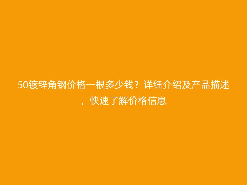 50鍍鋅角鋼價格一根多少錢？詳細介紹及產(chǎn)品描述，快速了解價格信息