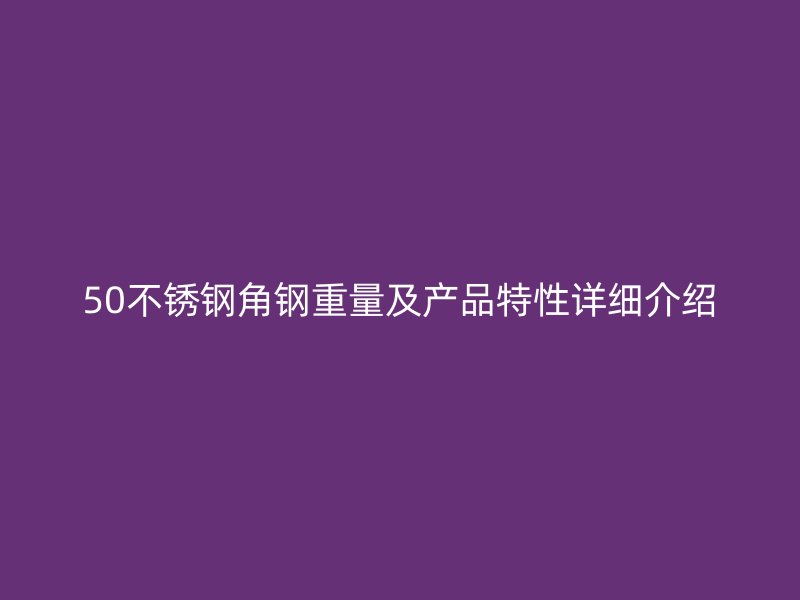 50不銹鋼角鋼重量及產(chǎn)品特性詳細(xì)介紹