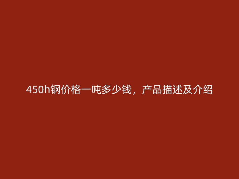 450h鋼價(jià)格一噸多少錢，產(chǎn)品描述及介紹