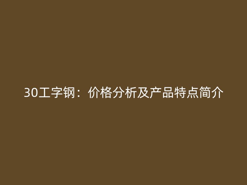 30工字鋼：價(jià)格分析及產(chǎn)品特點(diǎn)簡介