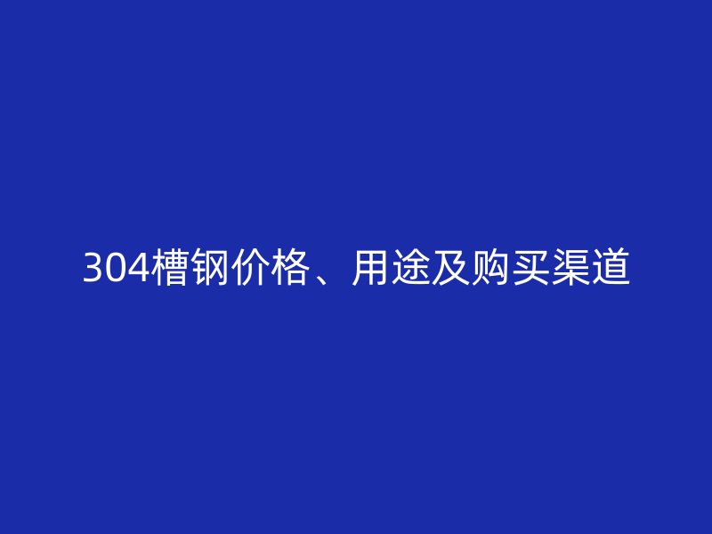 304槽鋼價(jià)格、用途及購(gòu)買(mǎi)渠道