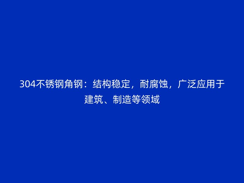 304不銹鋼角鋼：結構穩(wěn)定，耐腐蝕，廣泛應用于建筑、制造等領域