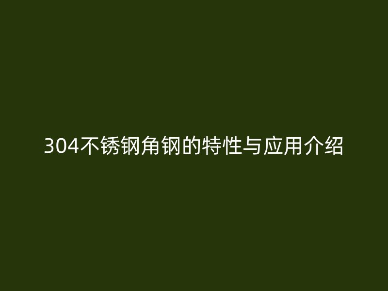 304不銹鋼角鋼的特性與應(yīng)用介紹
