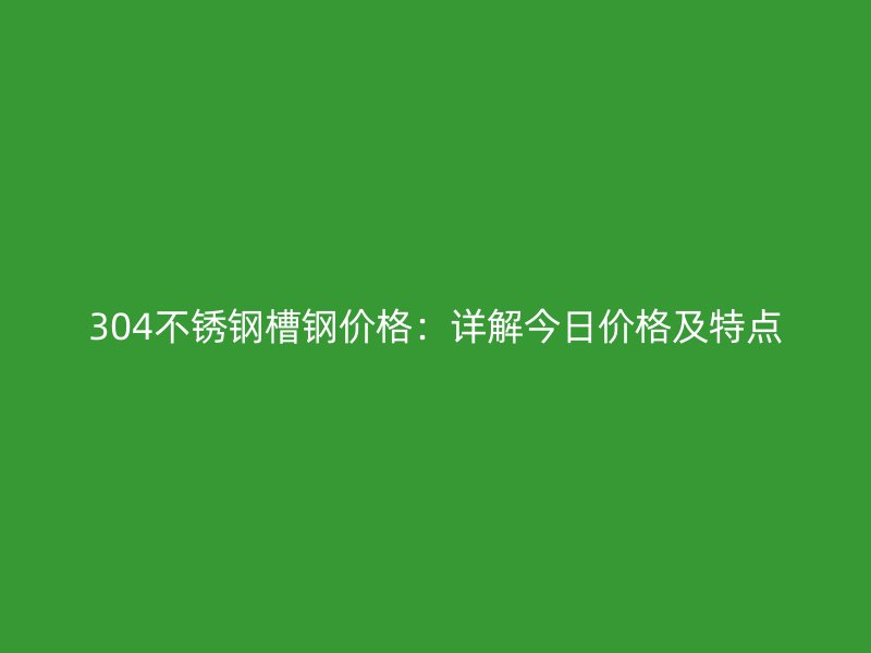 304不銹鋼槽鋼價(jià)格：詳解今日價(jià)格及特點(diǎn)