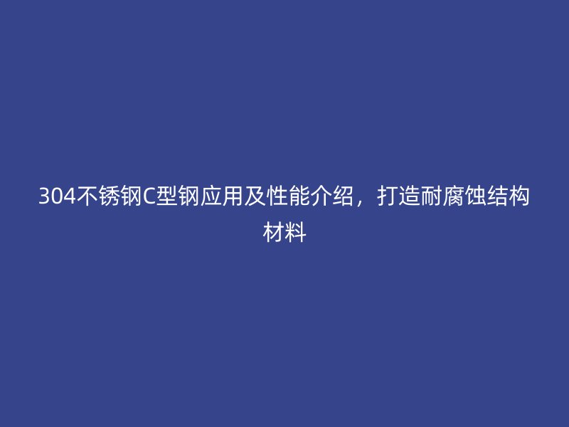 304不銹鋼C型鋼應(yīng)用及性能介紹，打造耐腐蝕結(jié)構(gòu)材料