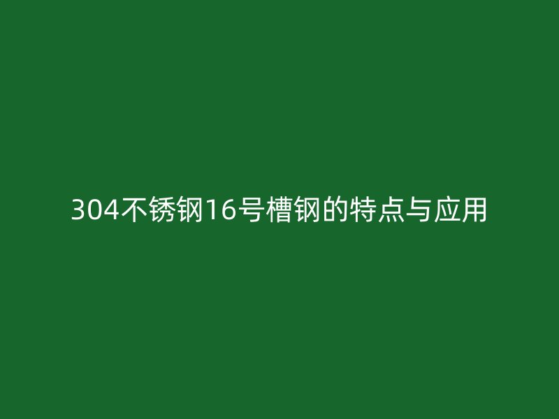 304不銹鋼16號槽鋼的特點與應(yīng)用