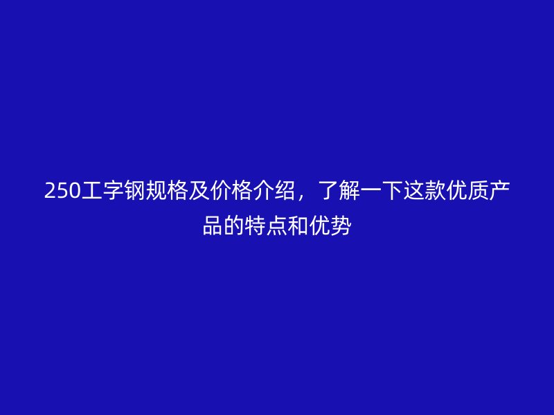 250工字鋼規(guī)格及價格介紹，了解一下這款優(yōu)質(zhì)產(chǎn)品的特點和優(yōu)勢