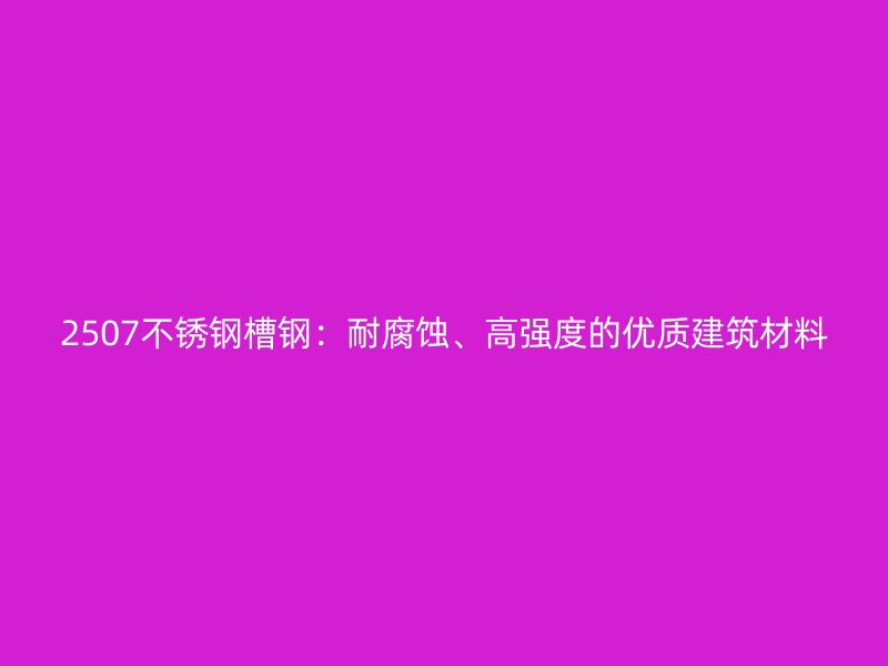 2507不銹鋼槽鋼：耐腐蝕、高強度的優(yōu)質建筑材料