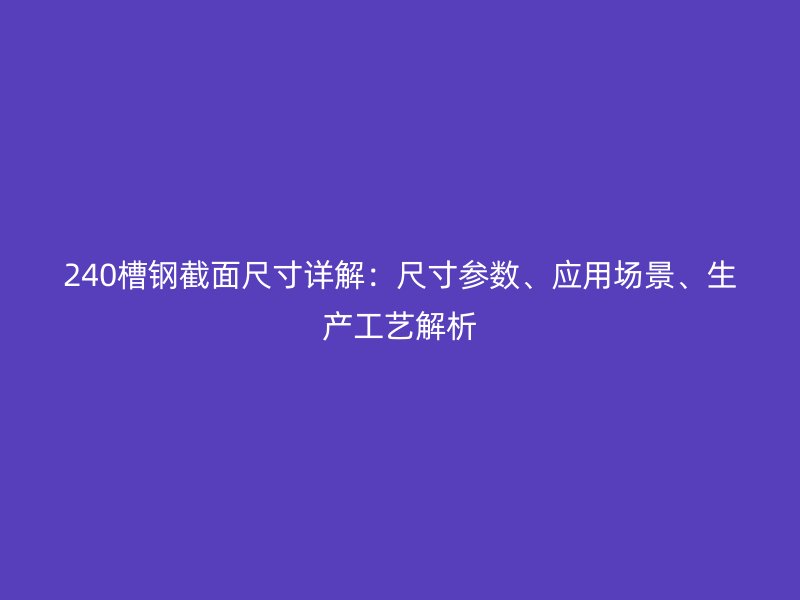 240槽鋼截面尺寸詳解：尺寸參數(shù)、應(yīng)用場景、生產(chǎn)工藝解析