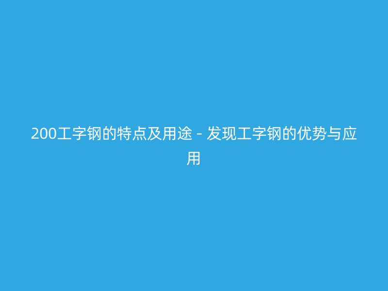 200工字鋼的特點(diǎn)及用途 - 發(fā)現(xiàn)工字鋼的優(yōu)勢與應(yīng)用