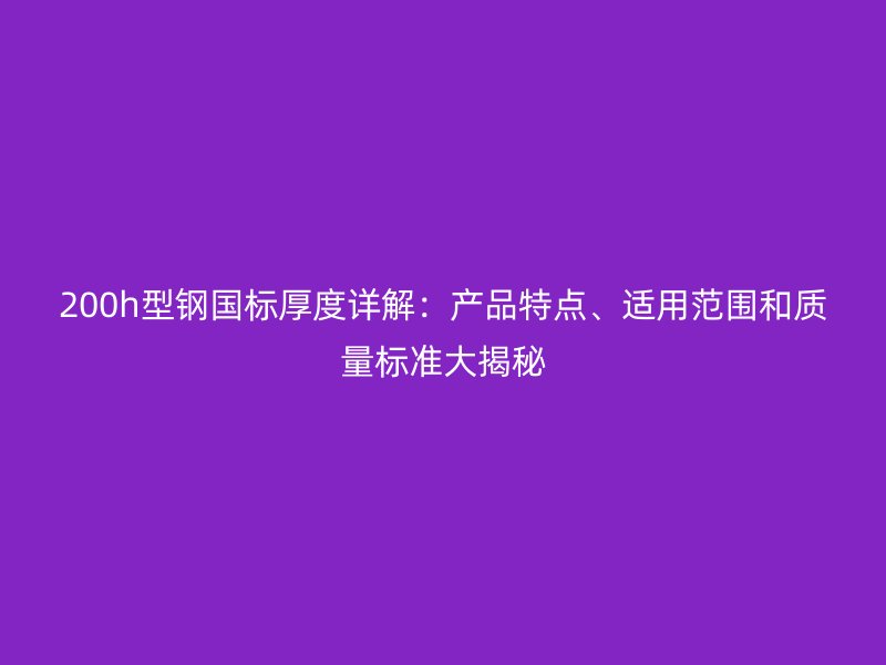 200h型鋼國標(biāo)厚度詳解：產(chǎn)品特點(diǎn)、適用范圍和質(zhì)量標(biāo)準(zhǔn)大揭秘