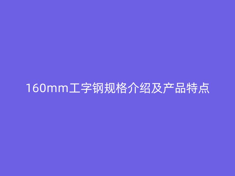 160mm工字鋼規(guī)格介紹及產(chǎn)品特點