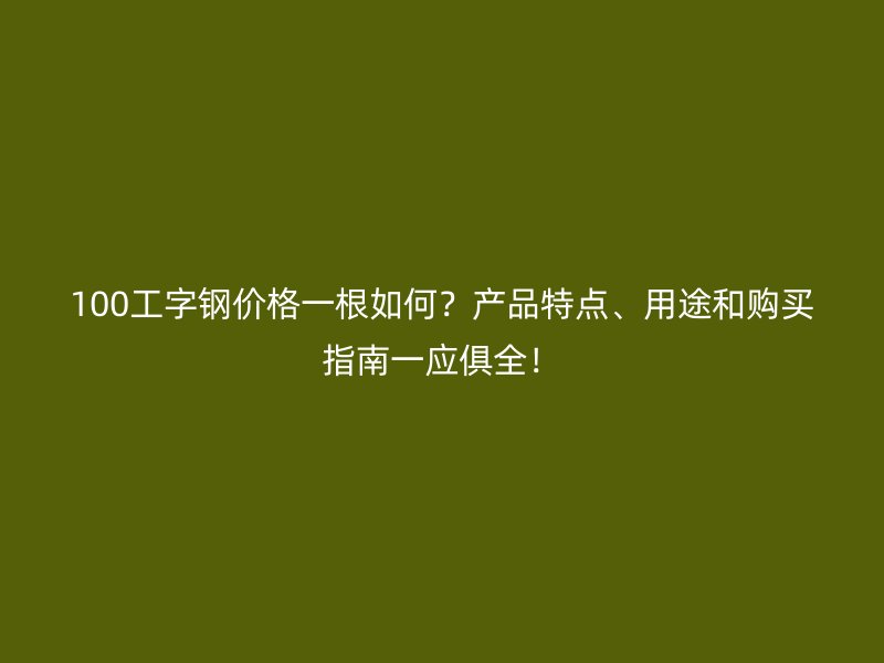 100工字鋼價格一根如何？產(chǎn)品特點、用途和購買指南一應(yīng)俱全！