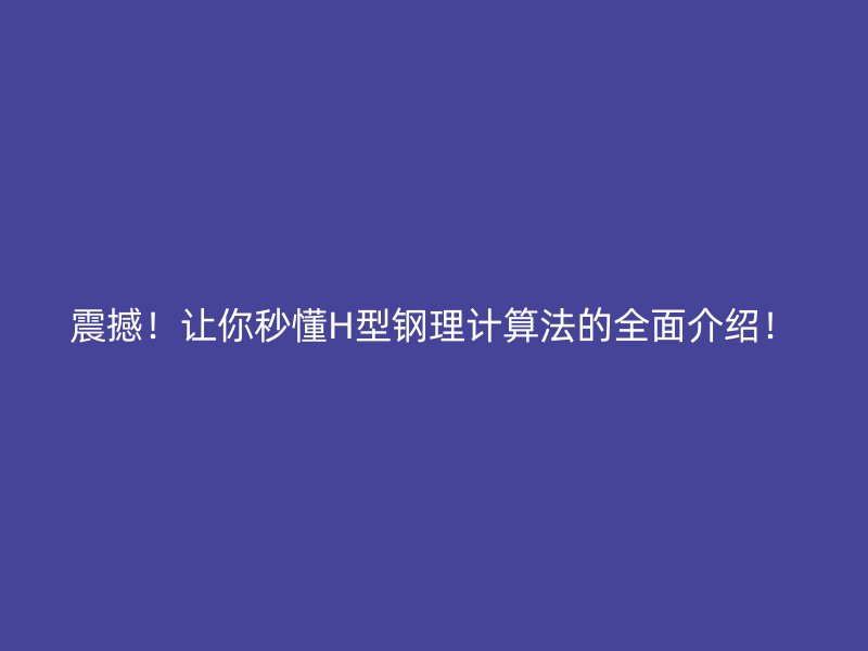 震撼！讓你秒懂H型鋼理計(jì)算法的全面介紹！