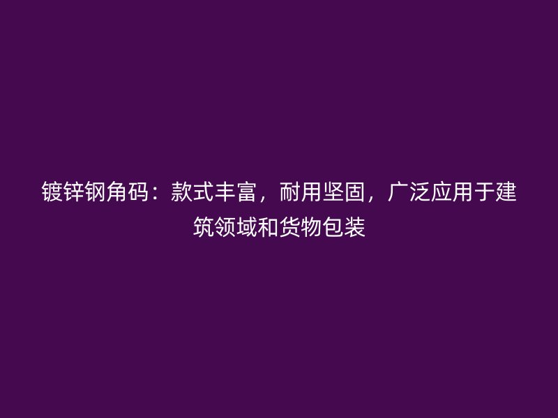 鍍鋅鋼角碼：款式豐富，耐用堅(jiān)固，廣泛應(yīng)用于建筑領(lǐng)域和貨物包裝